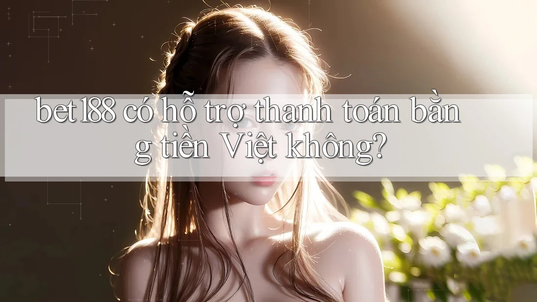 bet188 có hỗ trợ thanh toán bằng tiền Việt không? bet188 có hỗ trợ thanh toán bằng tiền Việt không?