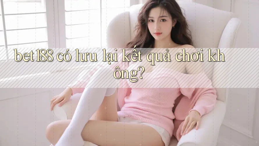 bet188 có lưu lại kết quả chơi không?