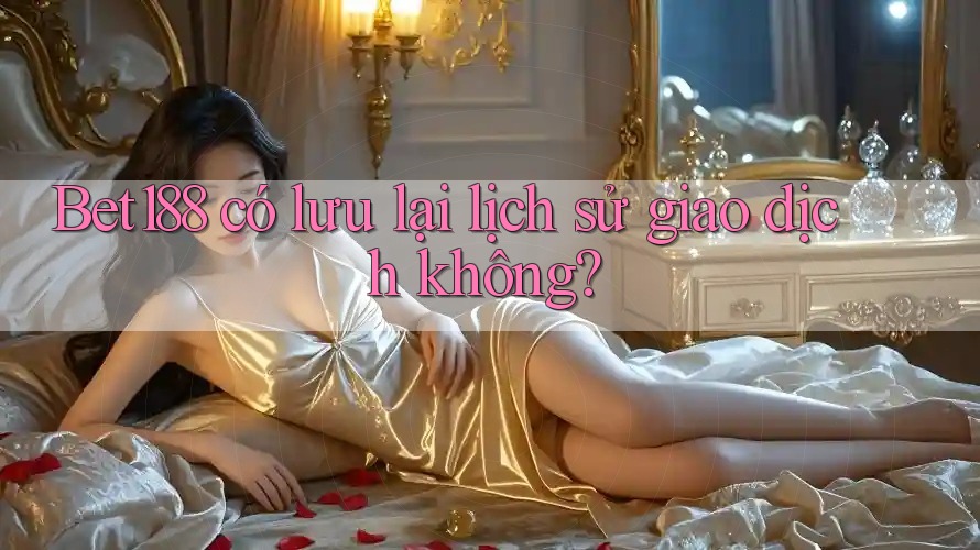 Bet188 có lưu lại lịch sử giao dịch không? Bet188 có lưu lại lịch sử giao dịch không?