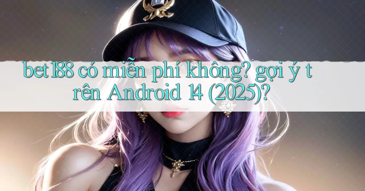 bet188 có miễn phí không gợi ý trên Android 14 (2025)