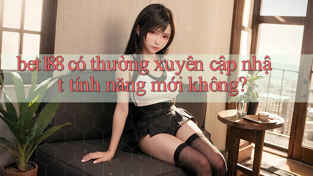 bet188 có thường xuyên cập nhật tính năng mới không? bet188 có thường xuyên cập nhật tính năng mới không?