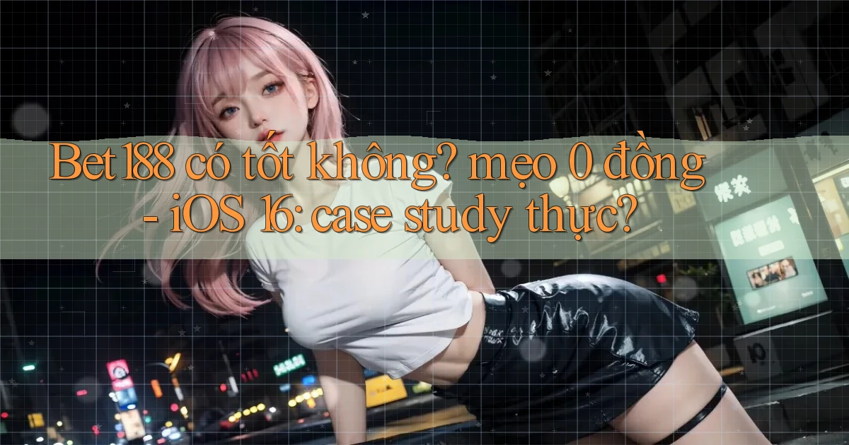 Bet188 có tốt không mẹo 0 đồng   iOS 16 case study thực