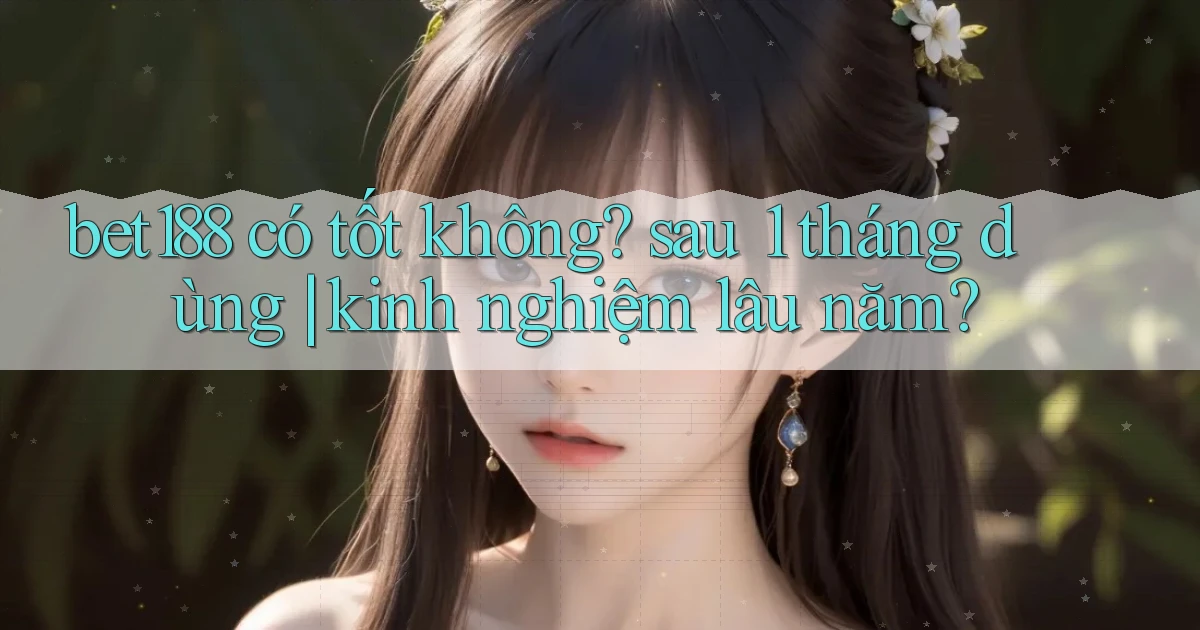bet188 có tốt không sau 1 tháng dùng kinh nghiệm lâu năm