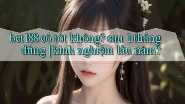 bet188 có tốt không sau 1 tháng dùng kinh nghiệm lâu năm