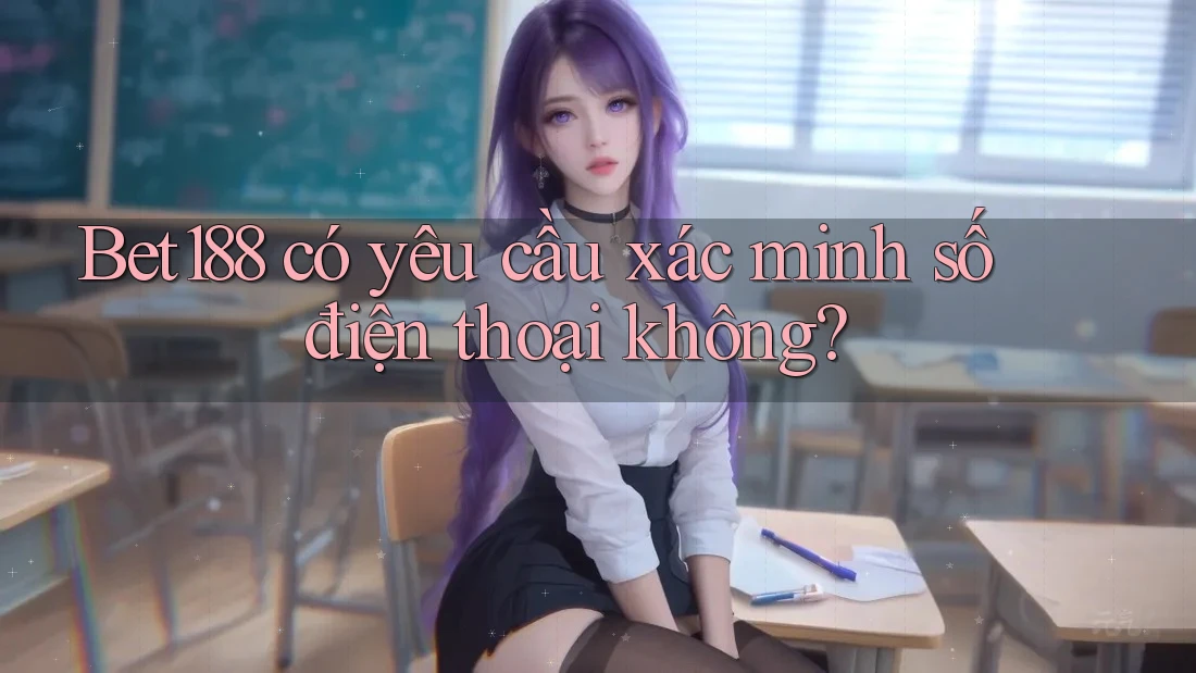 Bet188 có yêu cầu xác minh số điện thoại không? Bet188 có yêu cầu xác minh số điện thoại không?