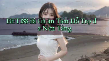 bet188  đá gà ăn tiền hỗ trợ đa nền tảng