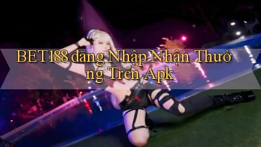bet188  đăng nhập nhận thưởng trên apk
