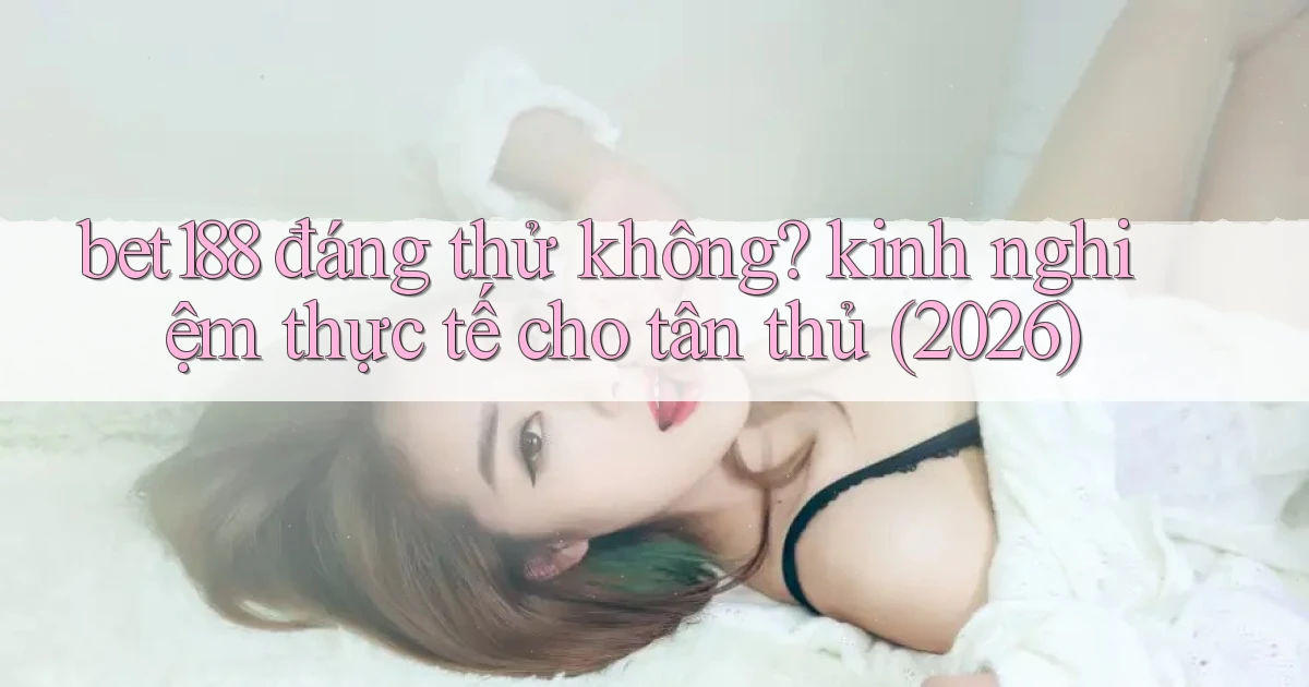bet188 đáng thử không kinh nghiệm thực tế cho tân thủ (2026)