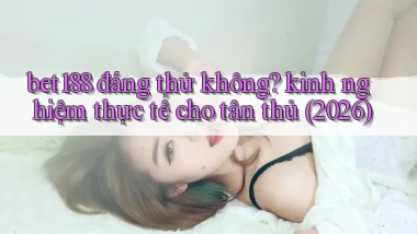 bet188 đáng thử không kinh nghiệm thực tế cho tân thủ (2026)