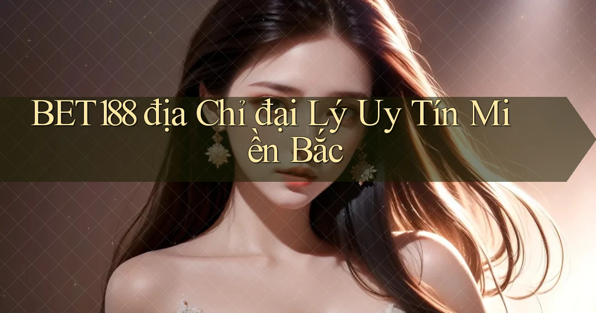 bet188  địa chỉ đại lý uy tín miền bắc