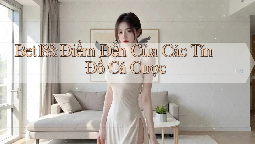 Bet188: Điểm Đến Của Các Tín Đồ Cá Cược