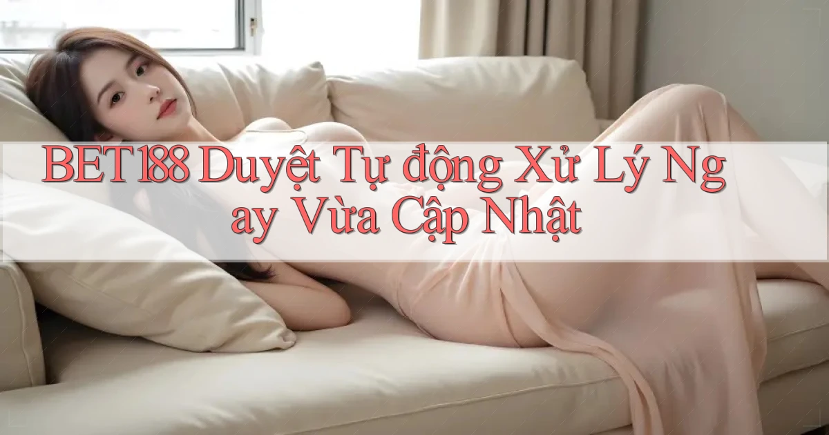 bet188 duyệt tự động xử lý ngay vừa cập nhật