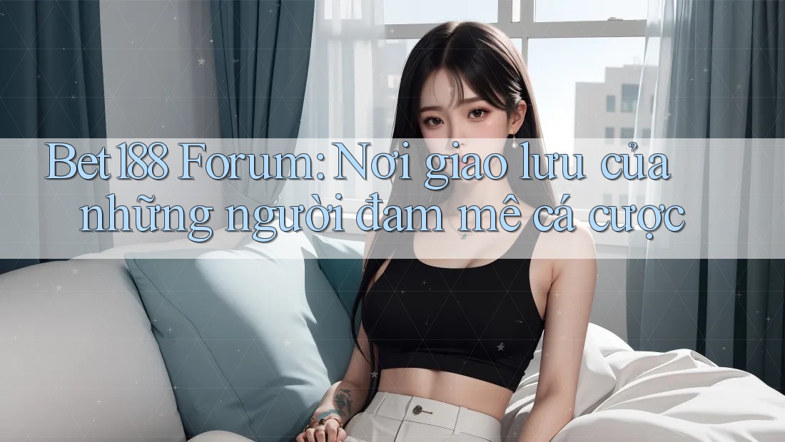 Bet188 Forum: Nơi giao lưu của những người đam mê cá cược Bet188 Forum: Nơi giao lưu của những người đam mê cá cược