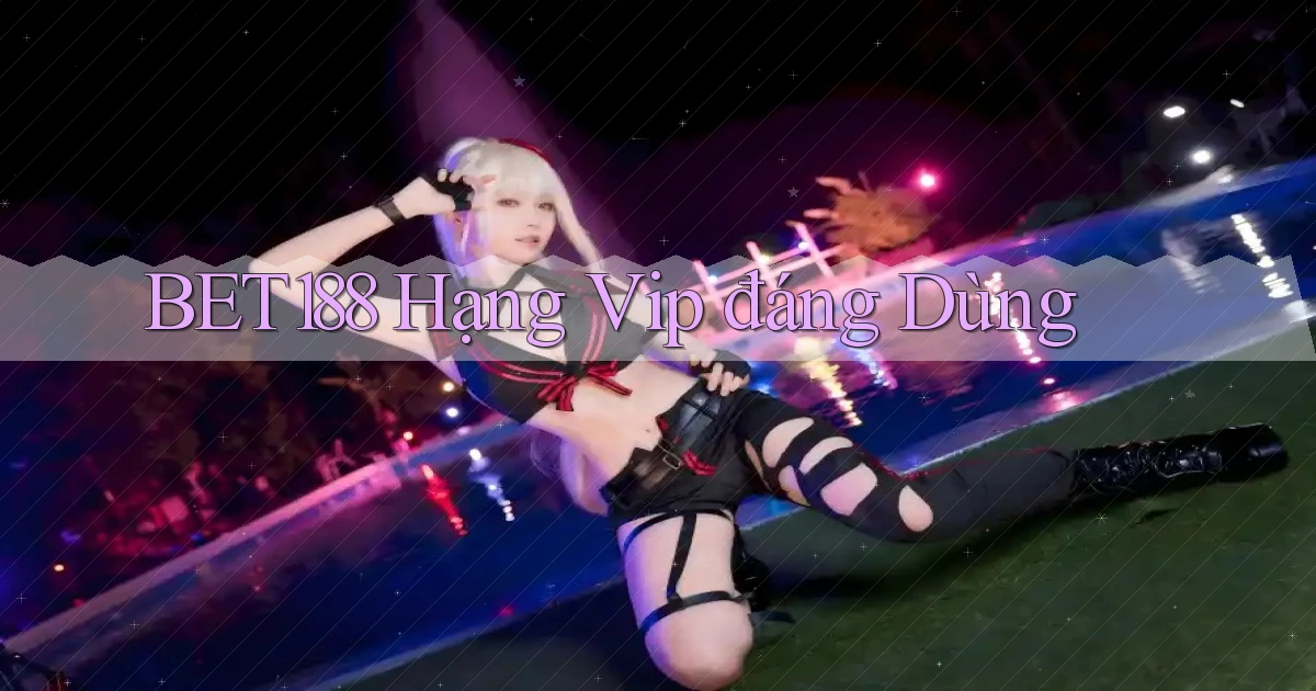 bet188 hạng vip đáng dùng