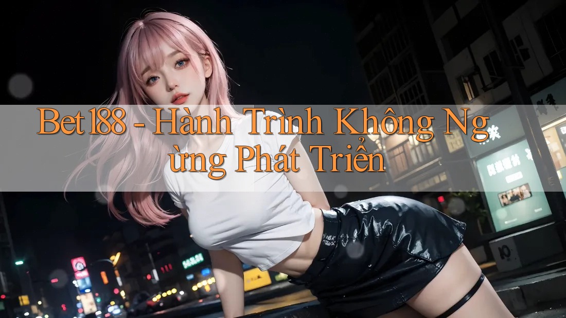 Bet188 - Hành Trình Không Ngừng Phát Triển Bet188 - Hành Trình Không Ngừng Phát Triển