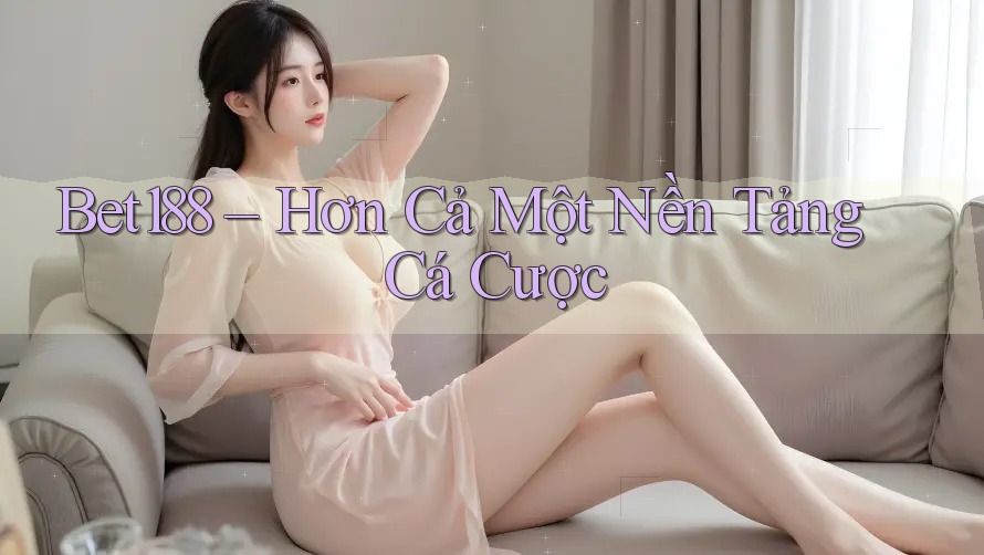 Bet188 – Hơn Cả Một Nền Tảng Cá Cược