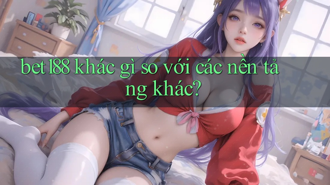 bet188 khác gì so với các nền tảng khác? bet188 khác gì so với các nền tảng khác?