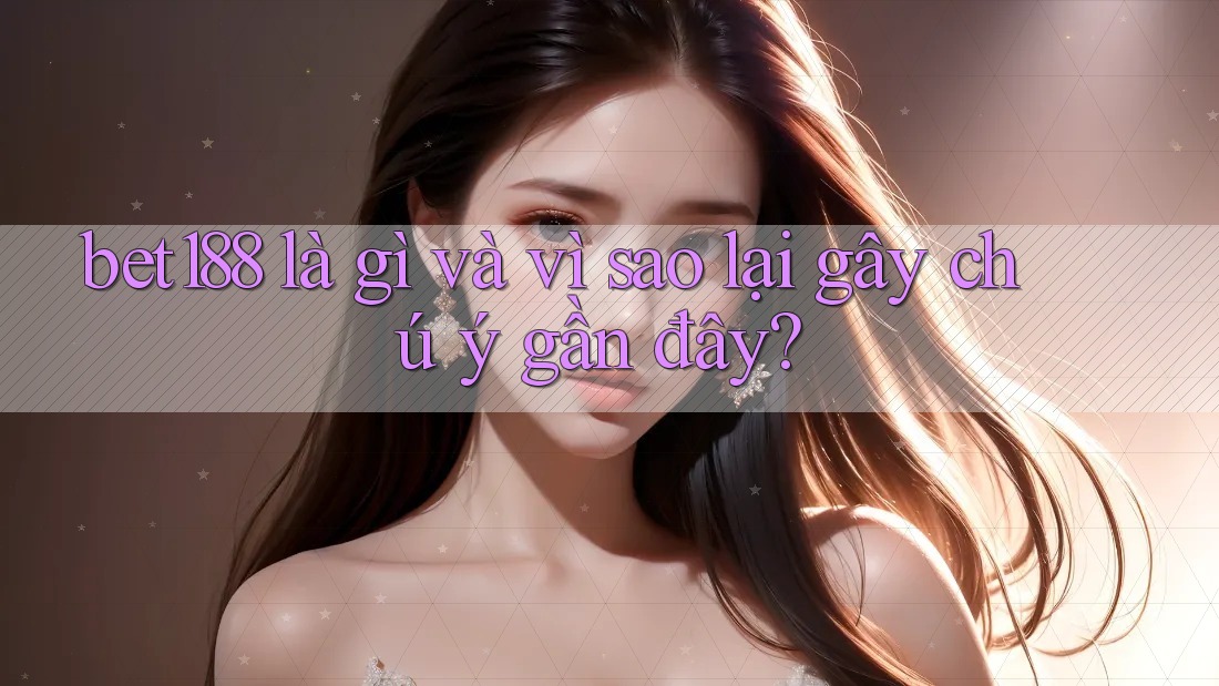 bet188 là gì và vì sao lại gây chú ý gần đây? bet188 là gì và vì sao lại gây chú ý gần đây?