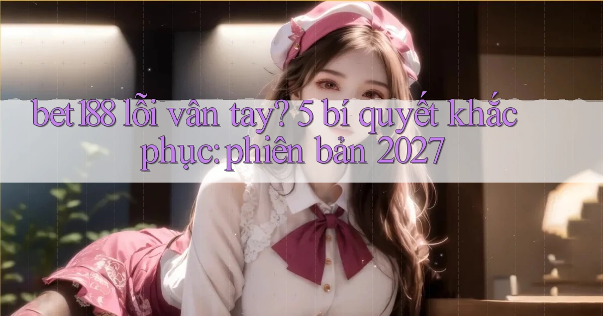 bet188 lỗi vân tay 5 bí quyết khắc phục phiên bản 2027
