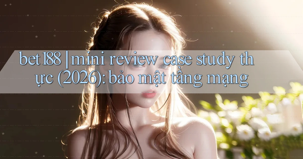 bet188 mini review case study thực (2026) bảo mật tầng mạng