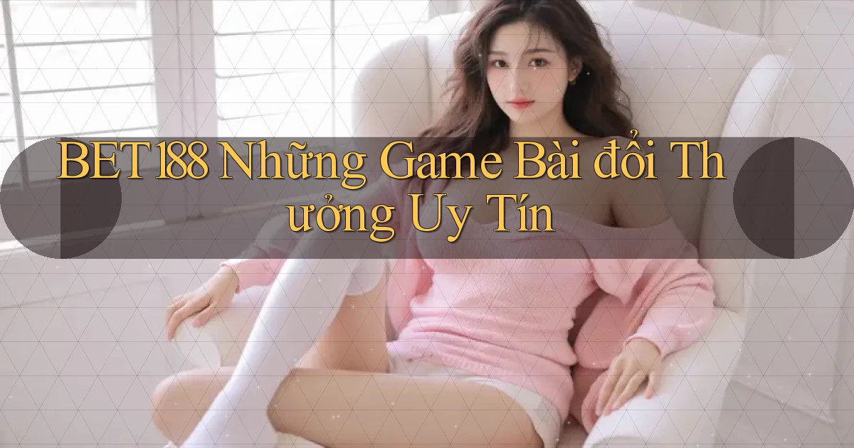 bet188  những game bài đổi thưởng uy tín