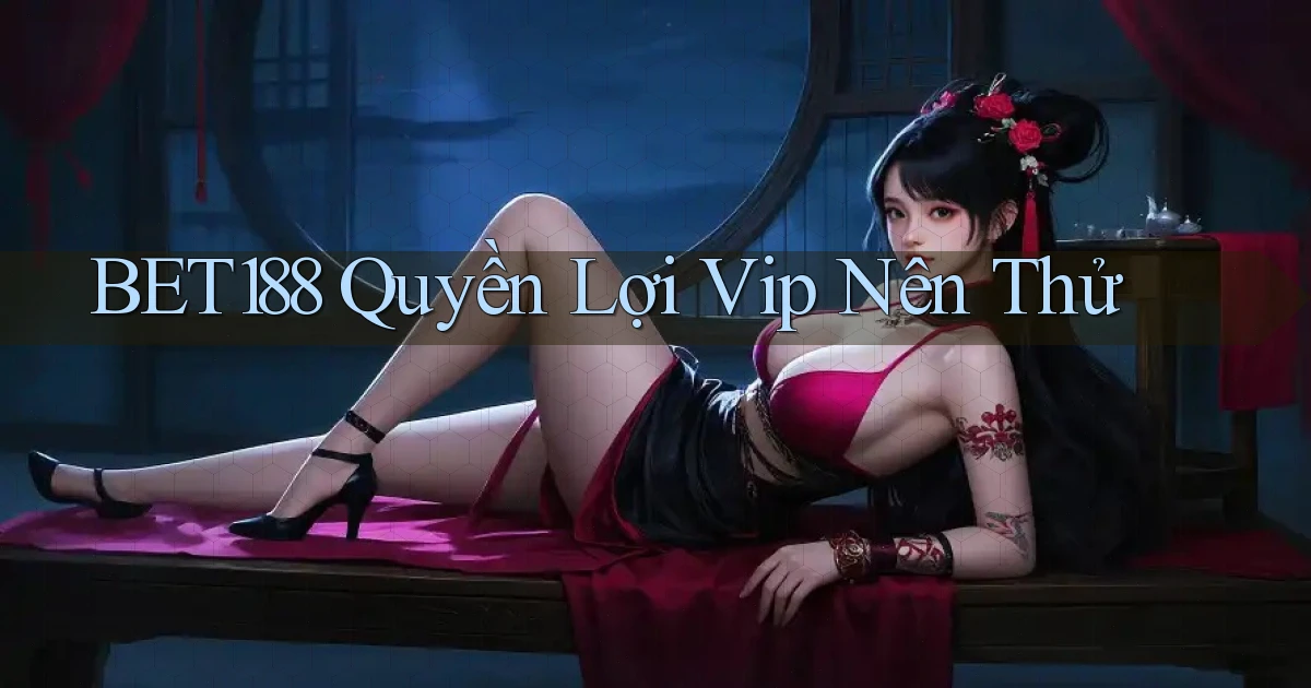 bet188 quyền lợi vip nên thử