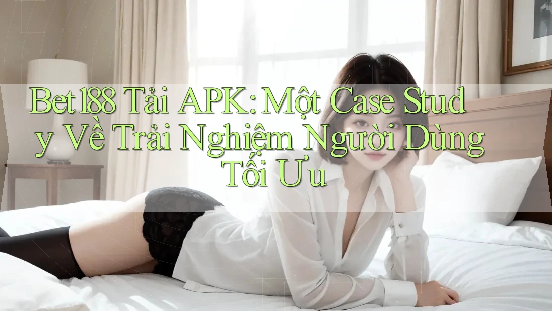 Bet188 Tải APK: Một Case Study Về Trải Nghiệm Người Dùng Tối Ưu Bet188 Tải APK: Một Case Study Về Trải Nghiệm Người Dùng Tối Ưu
