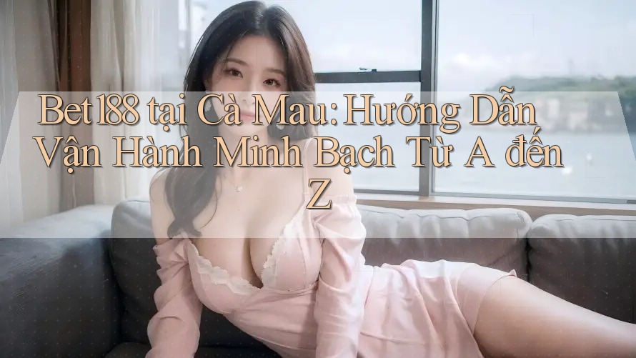 Bet188 tại Cà Mau: Hướng Dẫn Vận Hành Minh Bạch Từ A đến Z Bet188 tại Cà Mau: Hướng Dẫn Vận Hành Minh Bạch Từ A đến Z