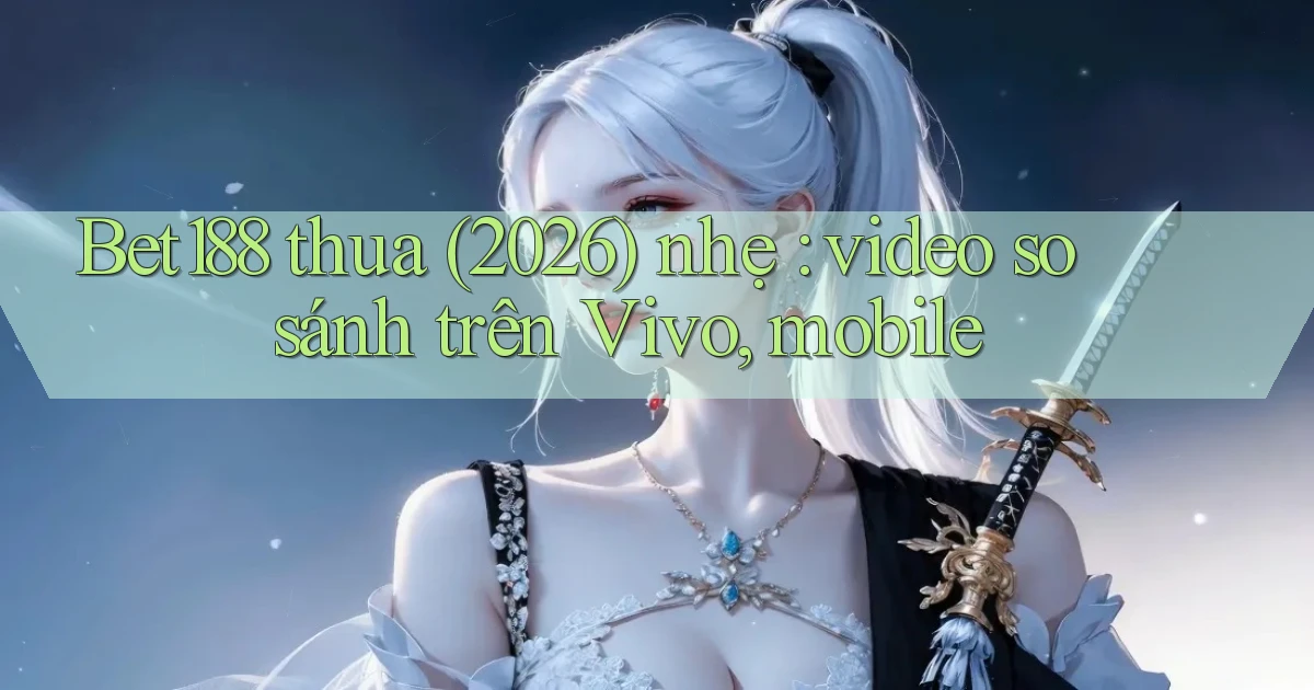 Bet188 thua (2026) nhẹ video so sánh trên Vivo, mobile