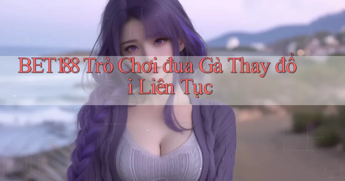 bet188  Trò chơi đua gà thay đổi liên tục