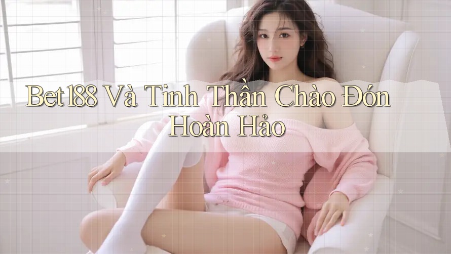 Bet188 Và Tinh Thần Chào Đón Hoàn Hảo