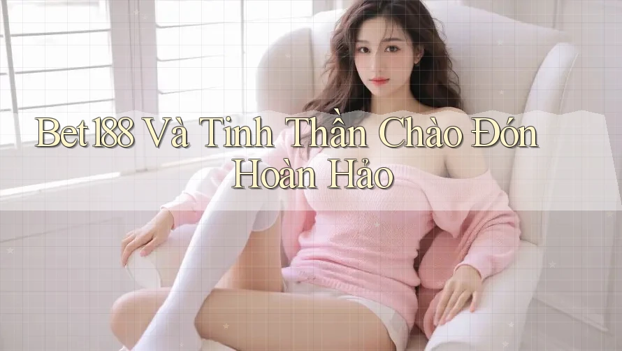 Bet188 Và Tinh Thần Chào Đón Hoàn Hảo