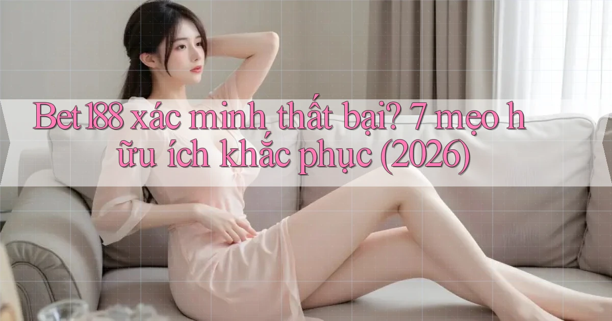 Bet188 xác minh thất bại 7 mẹo hữu ích khắc phục (2026)