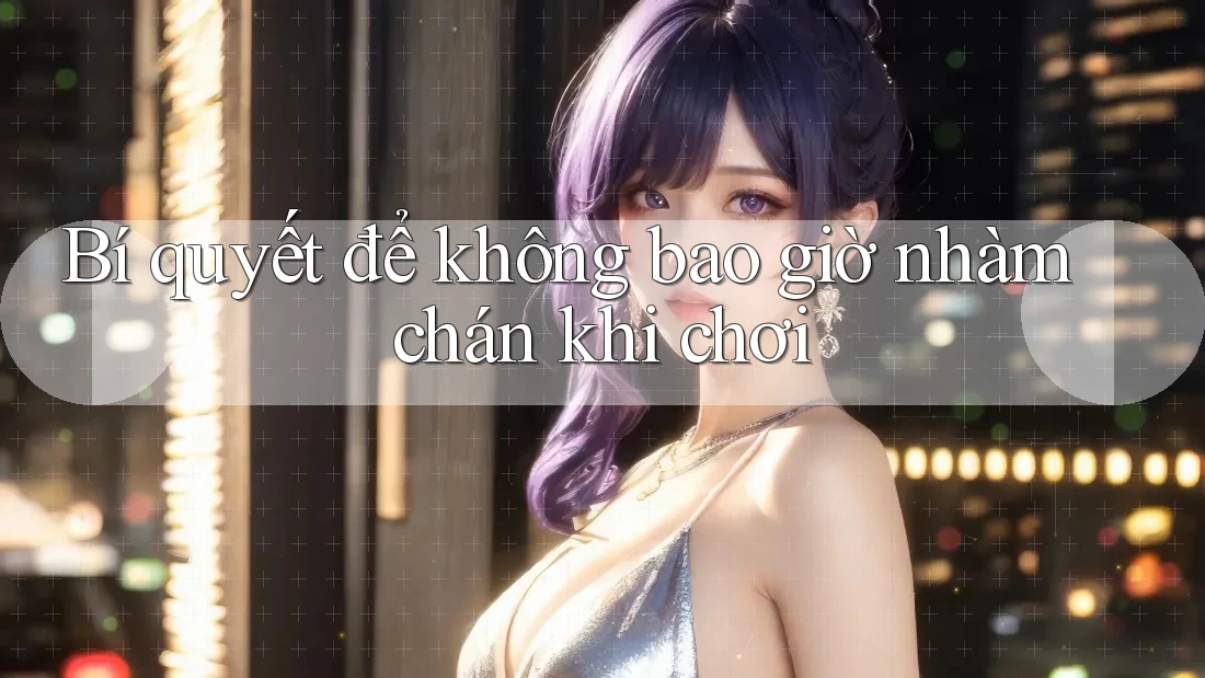Bí quyết để không bao giờ nhàm chán khi chơi
