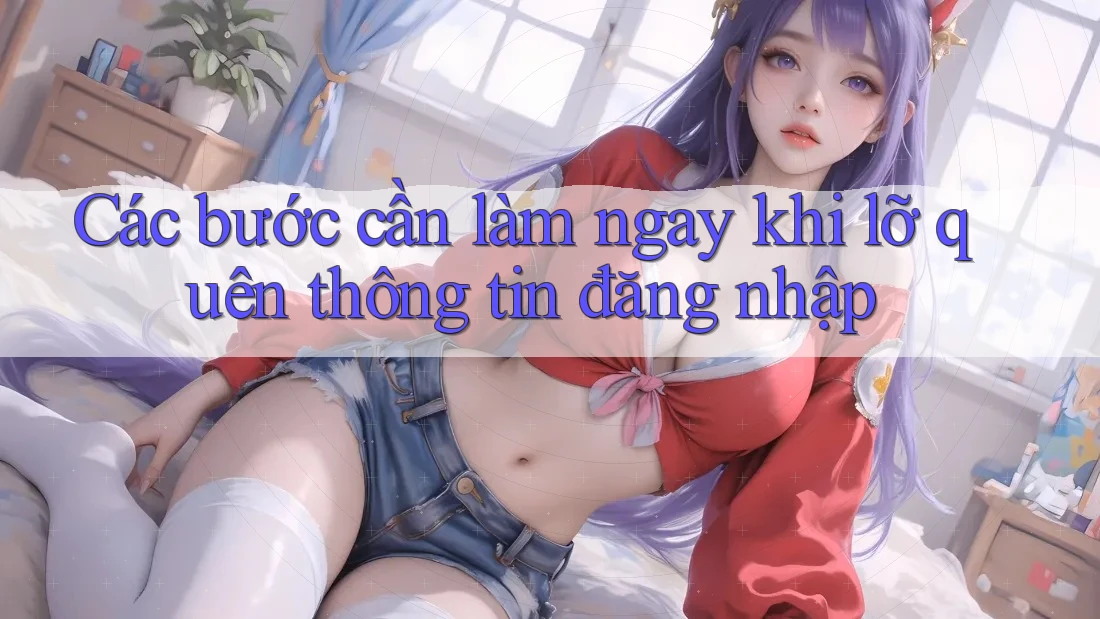 Các bước cần làm ngay khi lỡ quên thông tin đăng nhập Các bước cần làm ngay khi lỡ quên thông tin đăng nhập