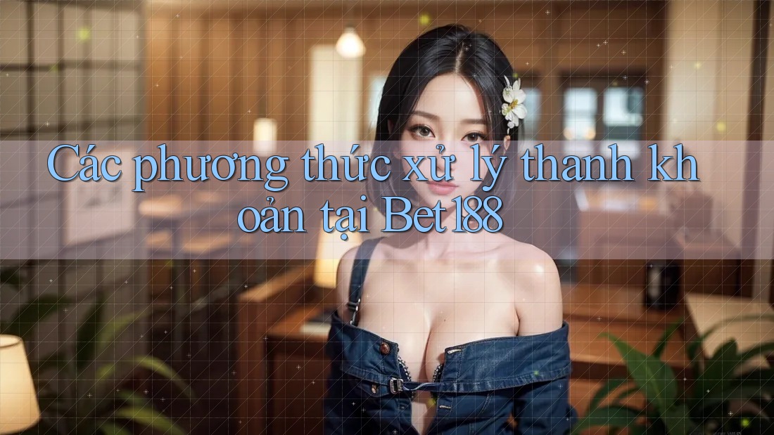 Các phương thức xử lý thanh khoản tại Bet188 Các phương thức xử lý thanh khoản tại Bet188