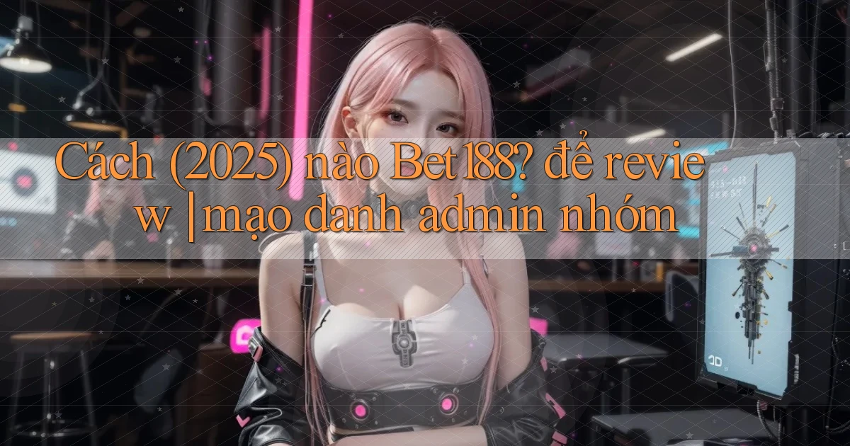 Cách (2025) nào Bet188 để review mạo danh admin nhóm
