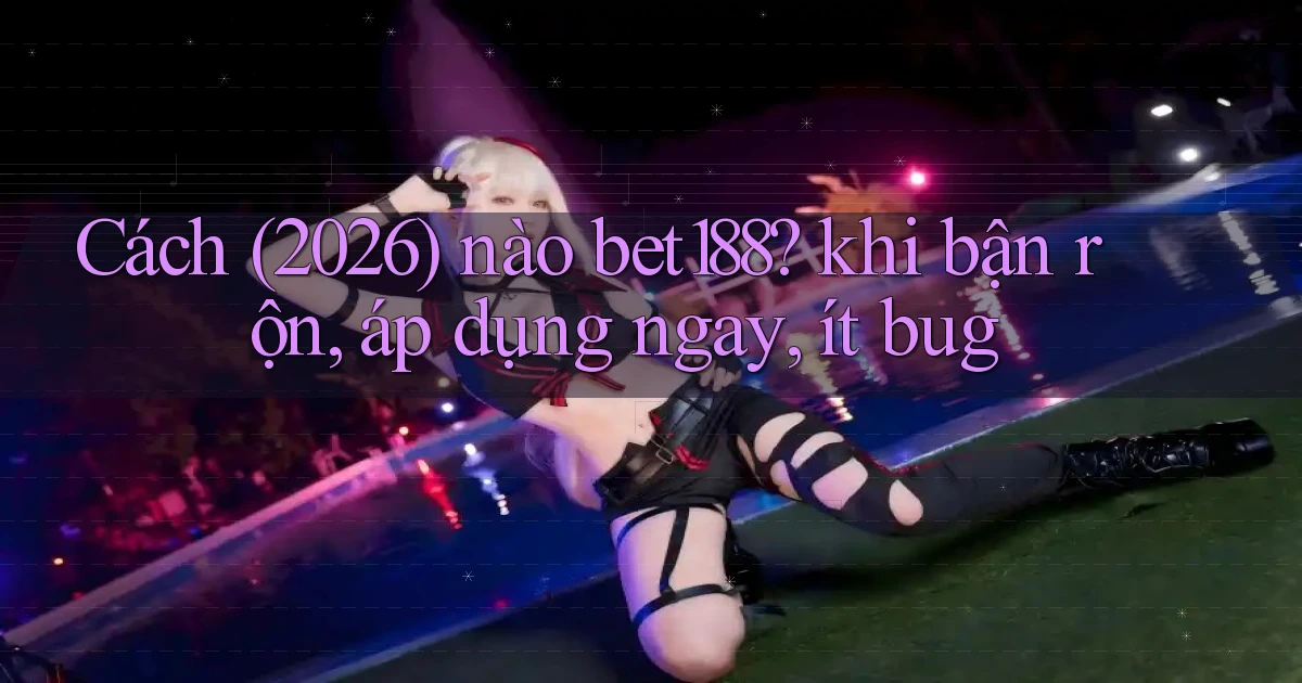 Cách (2026) nào bet188 khi bận rộn, áp dụng ngay, ít bug