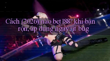 Cách (2026) nào bet188 khi bận rộn, áp dụng ngay, ít bug