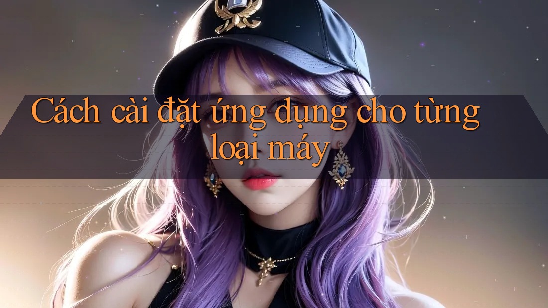 Cách cài đặt ứng dụng cho từng loại máy Cách cài đặt ứng dụng cho từng loại máy