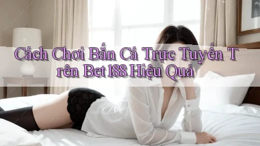 cách chơi bắn cá trực tuyến trên bet188 hiệu quả