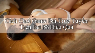 cách chơi game bài trực tuyến trên bet188 hiệu quả