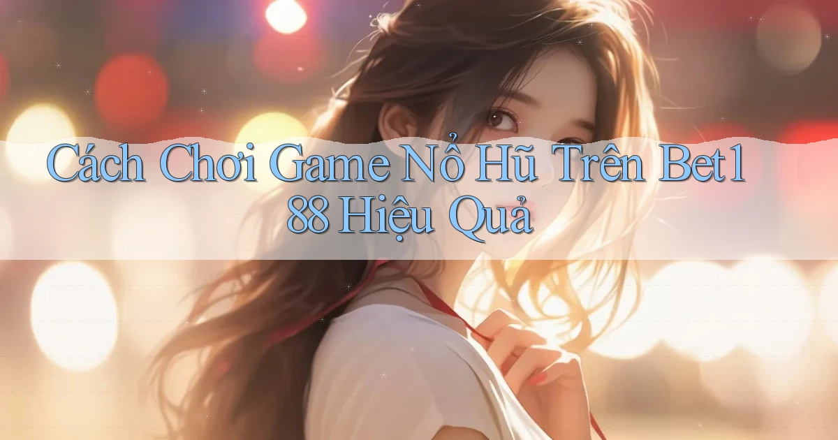 cách chơi game nổ hũ trên bet188 hiệu quả
