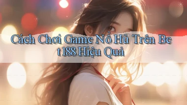 cách chơi game nổ hũ trên bet188 hiệu quả