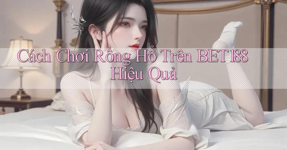 cách chơi rồng hổ trên bet188 hiệu quả