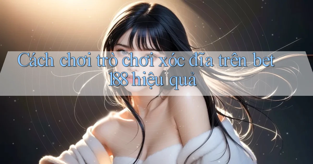 cách chơi trò chơi xóc đĩa trên bet188 hiệu quả