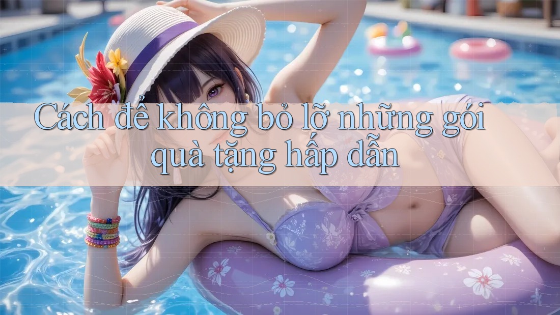 Cách để không bỏ lỡ những gói quà tặng hấp dẫn