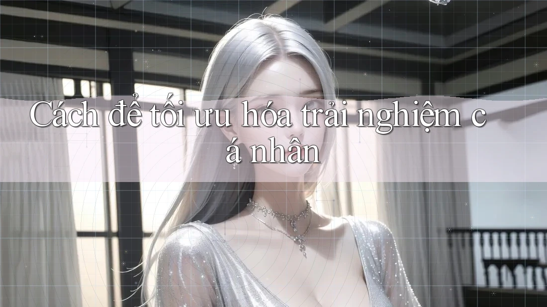 Cách để tối ưu hóa trải nghiệm cá nhân