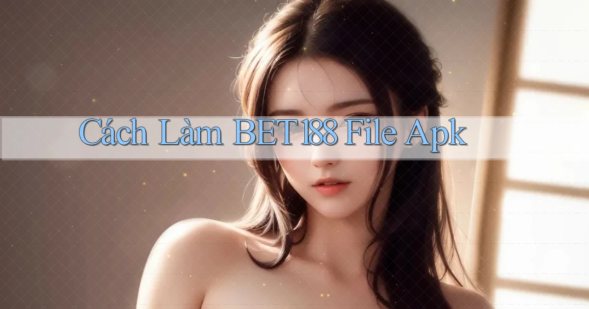 cách làm bet188 file apk