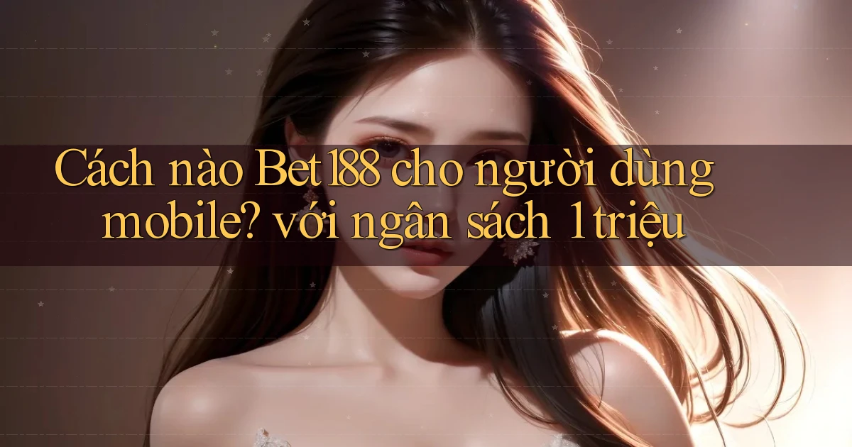 Cách nào Bet188 cho người dùng mobile với ngân sách 1 triệu